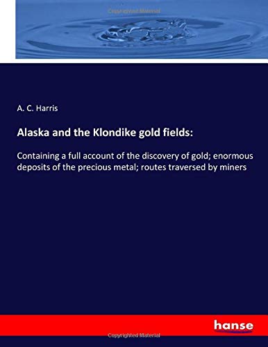 Alaska and the Klondike gold fields:: Containing a full account of the discovery of gold; enormous deposits of the precious metal; routes traversed by miners