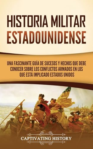 Historia militar estadounidense: Una fascinante guía de sucesos y hechos que debe conocer sobre los conflictos armados en los que está implicado Estados Unidos