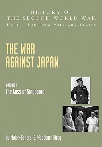 War Against Japan Volume I: The Loss Of Singapore: History Of The Second World War: United Kingdom Military Series: Official Campaign History: War ... Military Series: Official Campaign History