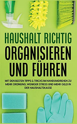 Haushalt richtig organisieren und führen: Mit den besten Tipps & Tricks im Handumdrehen zu mehr Ordnung, weniger Stress und mehr Geld in der Haushaltskasse