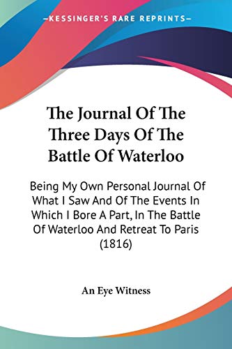 The Journal Of The Three Days Of The Battle Of Waterloo: Being My Own Personal Journal Of What I Saw And Of The Events In Which I Bore A Part, In The Battle Of Waterloo And Retreat To Paris (1816)