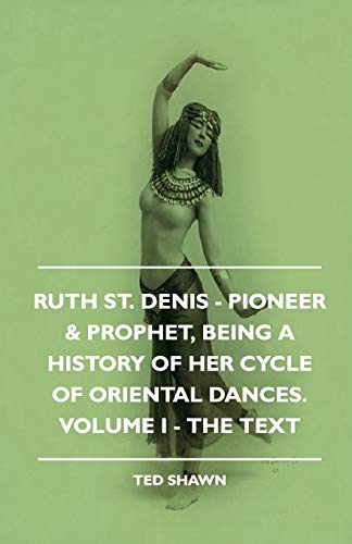 Ruth St. Denis - Pioneer & Prophet, Being A History Of Her Cycle Of Oriental Dances. Volume I - The Text: Pioneer & Prophet, Being a History of Her Cycle of Oriental Dances, the Text
