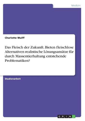 Das Fleisch der Zukunft. Bieten fleischlose Alternativen realistische Lösungsansätze für durch Massentierhaltung entstehende Problematiken?