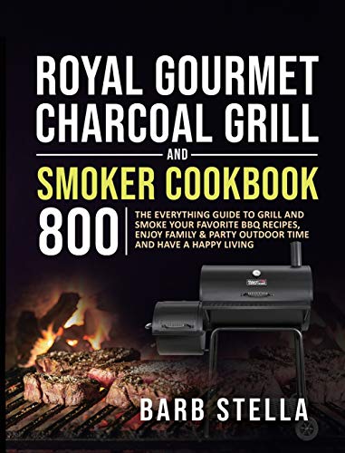 Royal Gourmet Charcoal Grill & Smoker Cookbook 800: The Everything Guide to Grill and Smoke Your Favorite BBQ Recipes, Enjoy Family & Party Outdoor Time and Have A Happy Living