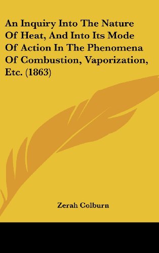 An Inquiry Into The Nature Of Heat, And Into Its Mode Of Action In The Phenomena Of Combustion, Vaporization, Etc. (1863)