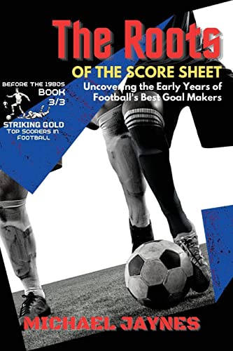 The Roots of the Score Sheet-Uncovering the Early Years of Football's Best Goal Makers: The Deadliest Finishers in the History of Football (Striking Gold: Top Scorers in Football Before the 1980s)