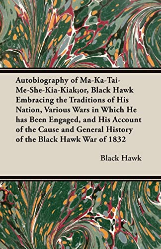 Autobiography of Ma-Ka-Tai-Me-She-Kia-Kiak;or, Black Hawk Embracing the Traditions of His Nation, Various Wars in Which He has Been Engaged, and His ... General History of the Black Hawk War of 1832