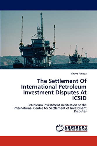 The Settlement Of International Petroleum Investment Disputes At ICSID: Petroleum Investment Arbitration at the International Centre for Settlement of Investment Disputes