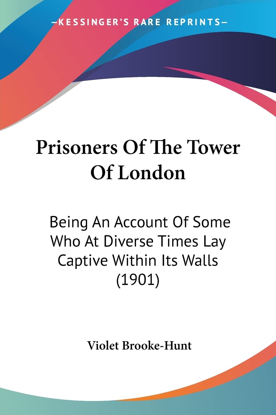 Prisoners Of The Tower Of London: Being An Account Of Some Who At Diverse Times Lay Captive Within Its Walls (1901)
