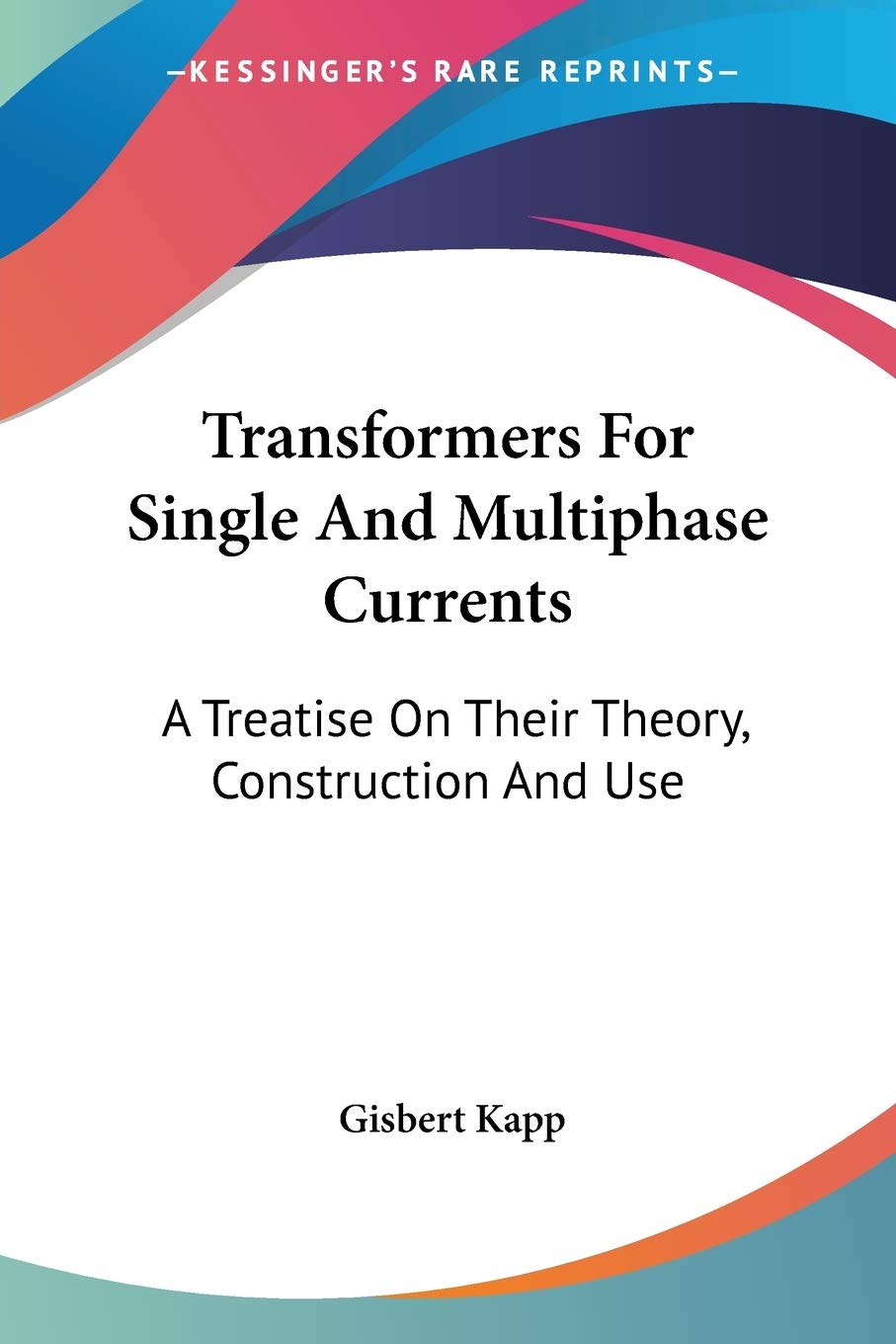 Transformers For Single And Multiphase Currents: A Treatise On Their Theory, Construction And Use