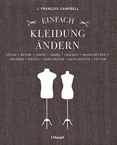 Einfach Kleidung ändern: Säume, Bünde, Nähte, Ärmel, Taschen, Manschetten, Abnäher, Falten, Verschlüsse, Ausschnitte, Futter