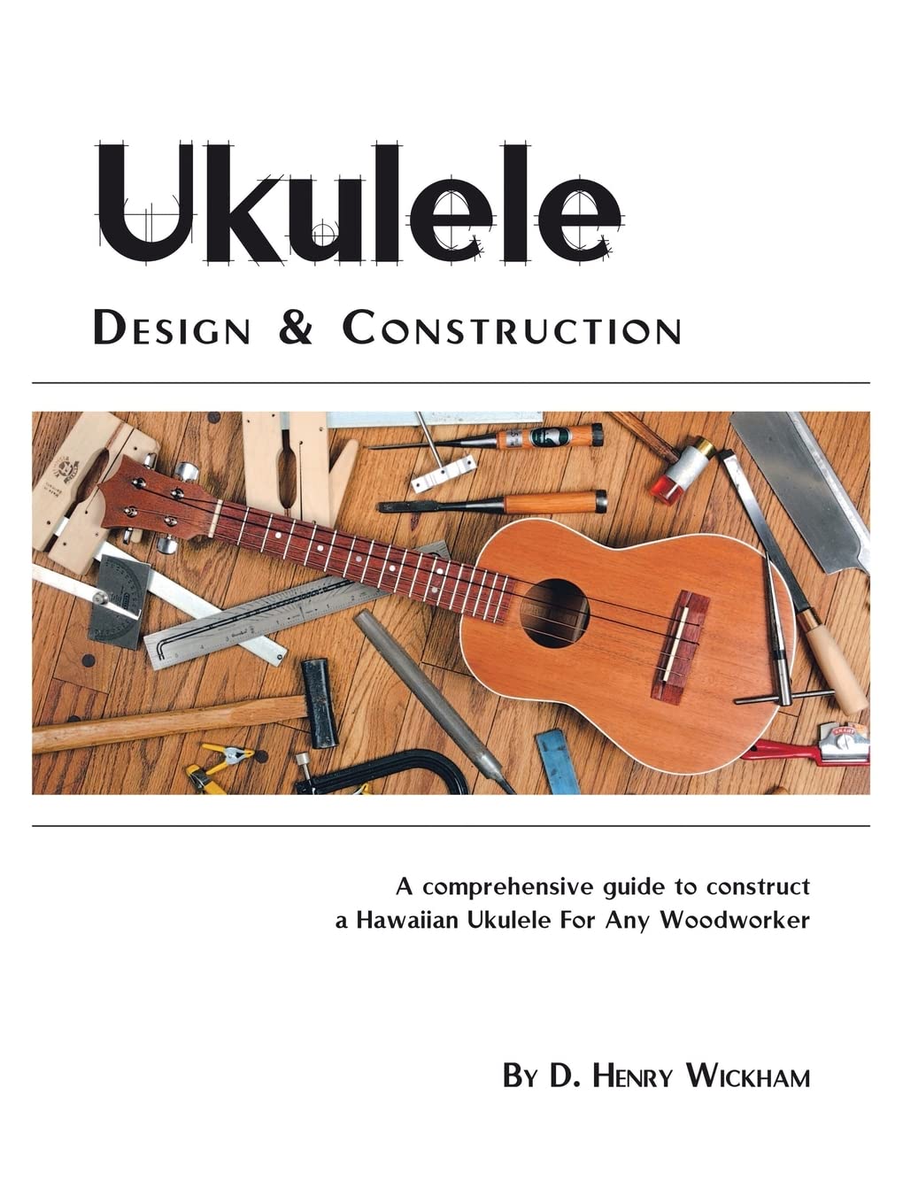 Ukulele Design and Construction: A comprehenisve guide to construct a Hawaiian Ukulele For Any Woodworker