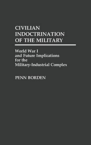 Civilian Indoctrination of the Military: World War I and Future Implications for the Military-Industrial Complex (Contributions in Military Studies)