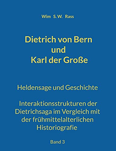Dietrich von Bern und Karl der Große: Heldensage und Geschichte Interaktionsstrukturen der Dietrichsaga im Vergleich mit der frühmittelalterlichen Historiografie Band 3