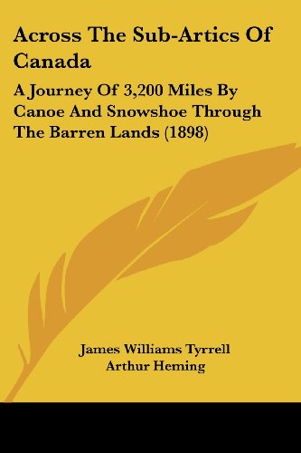Across The Sub-Artics Of Canada: A Journey Of 3,200 Miles By Canoe And Snowshoe Through The Barren Lands (1898)
