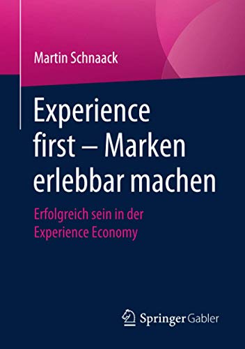 Experience first – Marken erlebbar machen: Erfolgreich sein in der Experience Economy