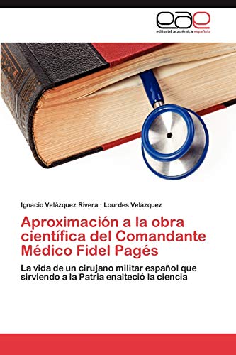 Aproximación a la obra científica del Comandante Médico Fidel Pagés: La vida de un cirujano militar español que sirviendo a la Patria enalteció la ciencia