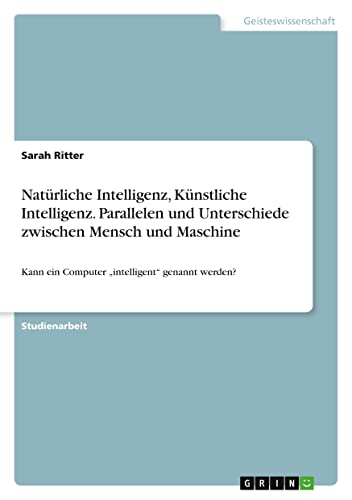Natürliche Intelligenz, Künstliche Intelligenz. Parallelen und Unterschiede zwischen Mensch und Maschine: Kann ein Computer ¿intelligent¿ genannt werden?