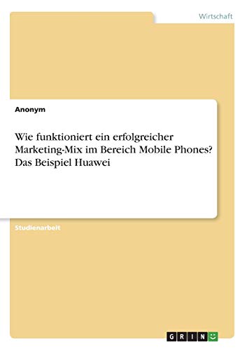 Wie funktioniert ein erfolgreicher Marketing-Mix im Bereich Mobile Phones? Das Beispiel Huawei