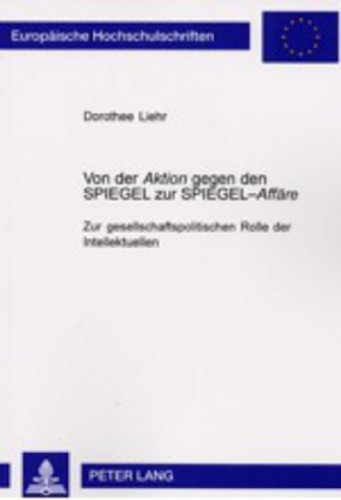 Von der «Aktion» gegen den SPIEGEL zur SPIEGEL-«Affäre»: Zur gesellschaftspolitischen Rolle der Intellektuellen (Europäische Hochschulschriften / ... / Publications Universitaires Européennes)