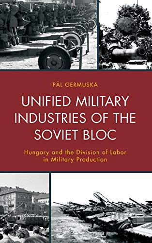 Unified Military Industries of the Soviet Bloc: Hungary and the Division of Labor in Military Production (The Harvard Cold War Studies Book)