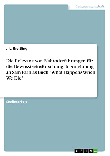 Die Relevanz von Nahtoderfahrungen für die Bewusstseinsforschung. In Anlehnung an Sam Parnias Buch What Happens When We Die
