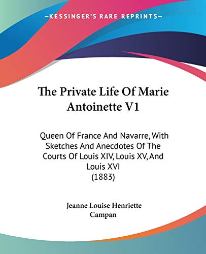 The Private Life Of Marie Antoinette V1: Queen Of France And Navarre, With Sketches And Anecdotes Of The Courts Of Louis XIV, Louis XV, And Louis XVI (1883)