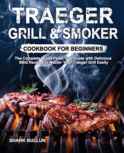 Traeger Grill & Smoker Cookbook for Beginners: The Complete Wood Pellet Grill Guide with Delicious BBQ Recipes to Master Your Traeger Grill Easily