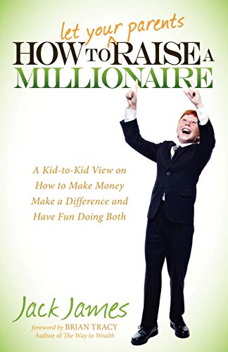 How to Let Your Parents Raise a Millionaire: A Kid-to-Kid View on How to Make Money Make a Difference and Have Fun Doing Both