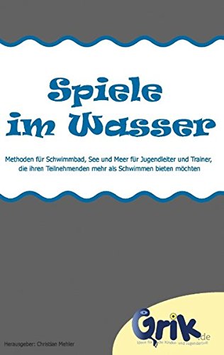 Spiele im Wasser: Spiele für Schwimmbad, See und Meer für Jugendleiter und Trainer, die ihren Teilnehmenden mehr als Schwimmen bieten möchten