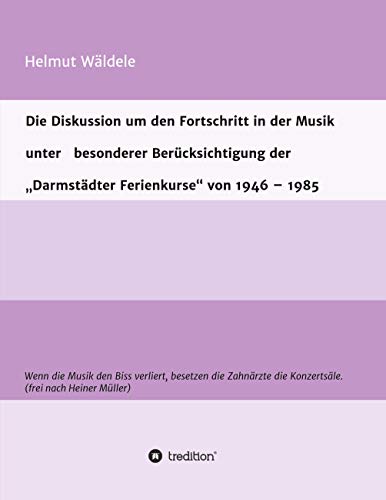 Die Diskussion um den Fortschritt in der Musik unter besonderer Berücksichtigung der „Darmstädter Ferienkurse“ von 1946 – 1985: Wenn die Musik den ... die Konzertsäle. (frei nach Heiner Müller)