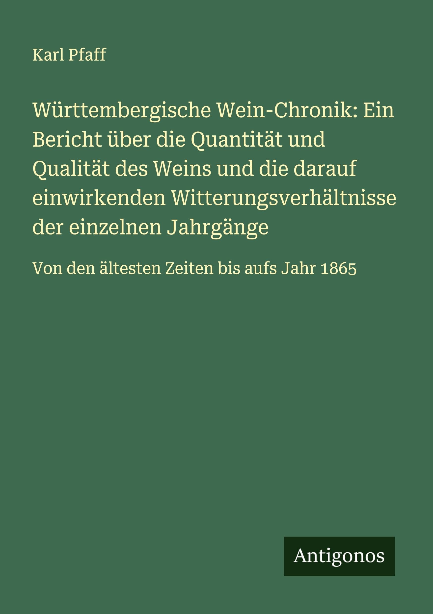 Württembergische Wein-Chronik: Ein Bericht über die Quantität und Qualität des Weins und die darauf einwirkenden Witterungsverhältnisse der einzelnen ... Von den ältesten Zeiten bis aufs Jahr 1865