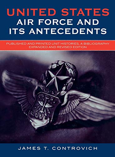 United States Air Force and Its Antecedents: Published and Printed Unit Histories, A Bibliography, Expanded and Revised Edition