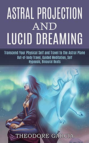 Astral Projection and Lucid Dreaming: Transcend Your Physical Self and Travel to the Astral Plane (Out-of-body Travel, Guided Meditation, Self Hypnosis, Binaural Beats)