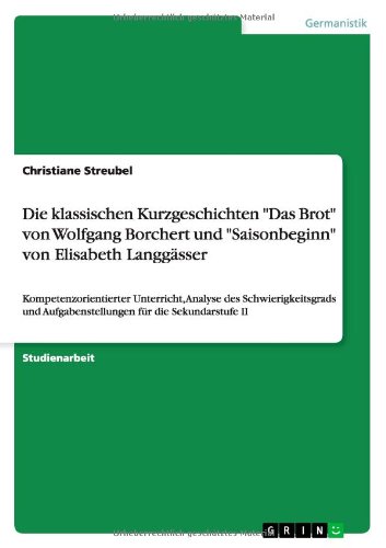 Die klassischen Kurzgeschichten Das Brot von Wolfgang Borchert und Saisonbeginn von Elisabeth Langgässer: Kompetenzorientierter Unterricht, ... Aufgabenstellungen für die Sekundarstufe II