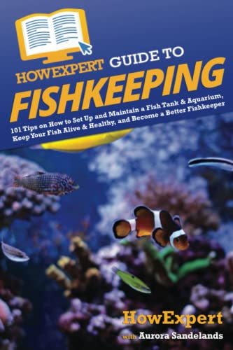 HowExpert Guide to Fishkeeping: 101 Tips on How to Set Up and Maintain a Fish Tank & Aquarium, Keep Your Fish Alive & Healthy, and Become a Better Fishkeeper