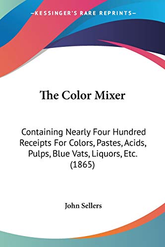 The Color Mixer: Containing Nearly Four Hundred Receipts For Colors, Pastes, Acids, Pulps, Blue Vats, Liquors, Etc. (1865)