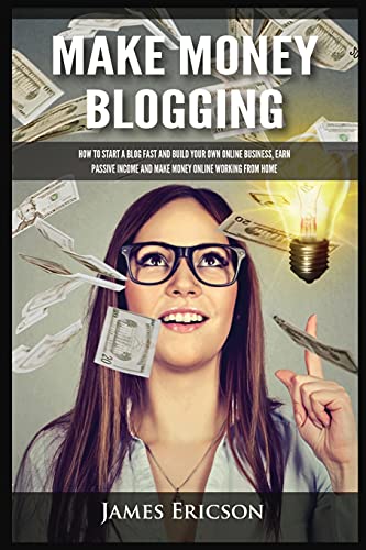 Make Money Blogging: How to Start a Blog Fast and Build Your Own Online Business, Earn Passive Income and Make Money Online Working from Home