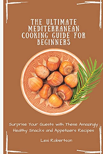 The Ultimate Mediterranean Cooking Guide for Beginners: Surprise Your Guests with These Amazingly Healthy Snacks and Appetizers Recipes
