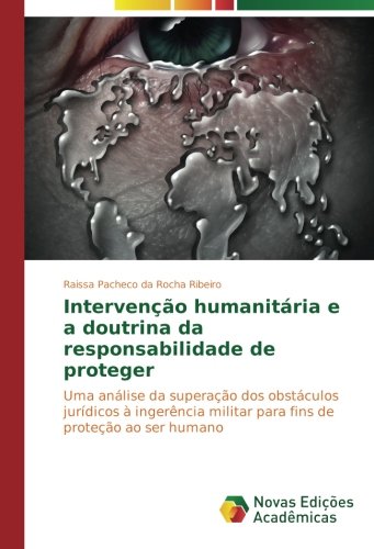 Intervenção humanitária e a doutrina da responsabilidade de proteger: Uma análise da superação dos obstáculos jurídicos à ingerência militar para fins de proteção ao ser humano
