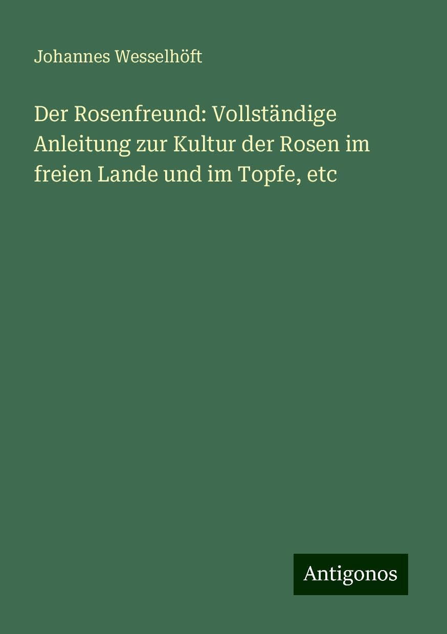 Der Rosenfreund: Vollständige Anleitung zur Kultur der Rosen im freien Lande und im Topfe, etc