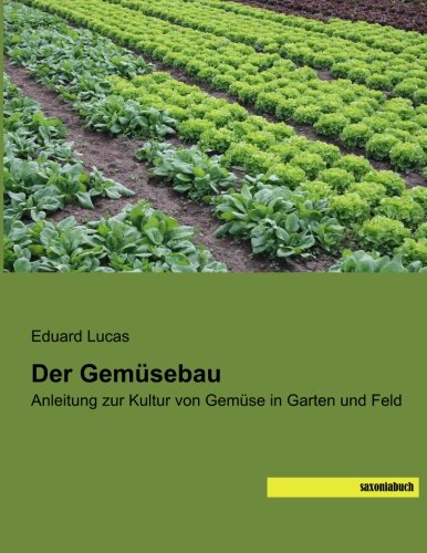 Der Gemuesebau: Anleitung zur Kultur von Gemuese in Garten und Feld: Anleitung zur Kultur von Gemüse in Garten und Feld