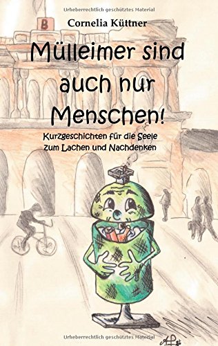 Mülleimer sind auch nur Menschen!: Kurzgeschichten für die Seele zum Lachen und Nachdenken