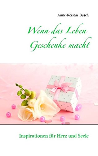 Wenn das Leben Geschenke macht: Inspirationen für Herz und Seele
