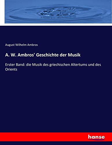 A. W. Ambros' Geschichte der Musik: Erster Band: die Musik des griechischen Altertums und des Orients