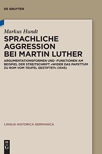Sprachliche Aggression bei Martin Luther: Argumentationsformen und -funktionen am Beispiel der Streitschrift Wider das Papsttum zu Rom vom Teufel ... (Lingua Historica Germanica, 27, Band 27)