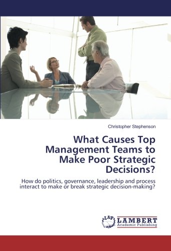 What Causes Top Management Teams to Make Poor Strategic Decisions?: How do politics, governance, leadership and process interact to make or break strategic decision-making?