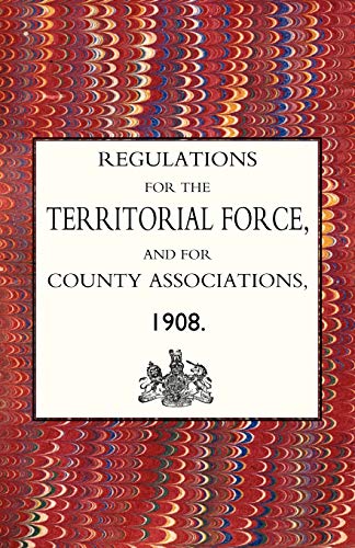Regulations For The Territorial Force And The County Associations 1908: Regulations For The Territorial Force And The County Associations 1908