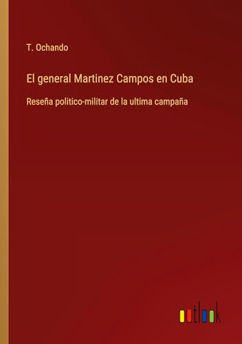 El general Martinez Campos en Cuba: Reseña politico-militar de la ultima campaña