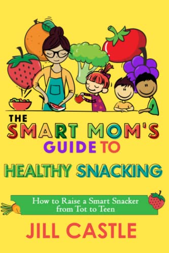 The Smart Mom's Guide to Healthy Snacking: How to Raise a Smart Snacker from Tot to Teen